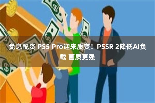 免息配资 PS5 Pro迎来质变！PSSR 2降低AI负载 画质更强