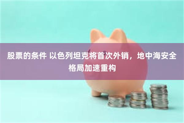 股票的条件 以色列坦克将首次外销，地中海安全格局加速重构