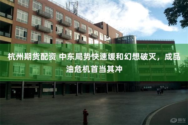 杭州期货配资 中东局势快速缓和幻想破灭，成品油危机首当其冲