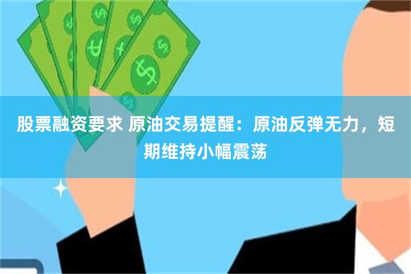 股票融资要求 原油交易提醒：原油反弹无力，短期维持小幅震荡