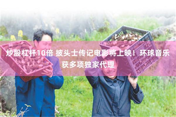 炒股杠杆10倍 披头士传记电影将上映！环球音乐获多项独家代理