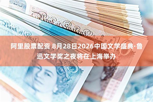 阿里股票配资 8月28日2026中国文学盛典·鲁迅文学奖之夜将在上海举办