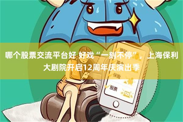 哪个股票交流平台好 好戏“一刻不停”，上海保利大剧院开启12周年庆演出季
