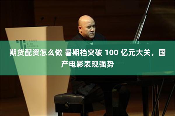 期货配资怎么做 暑期档突破 100 亿元大关，国产电影表现强势