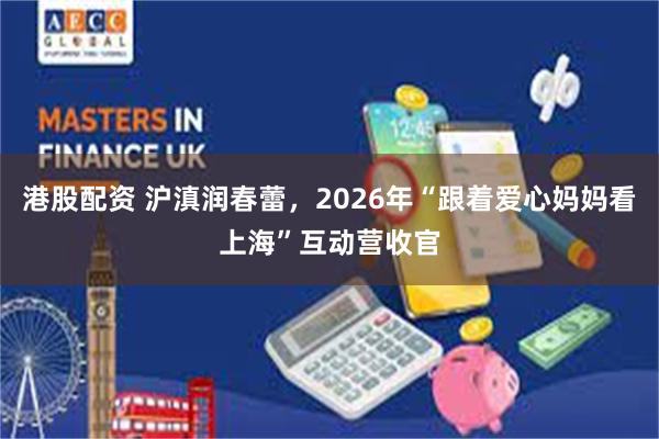 港股配资 沪滇润春蕾，2026年“跟着爱心妈妈看上海”互动营收官