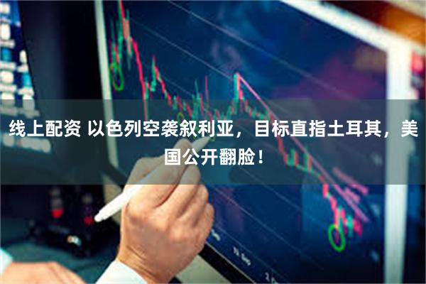 线上配资 以色列空袭叙利亚，目标直指土耳其，美国公开翻脸！