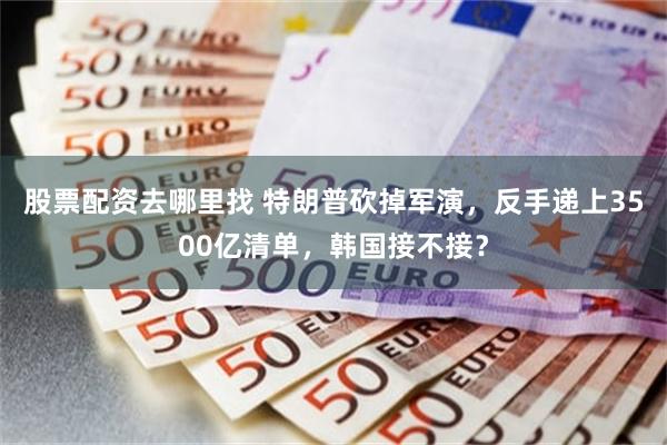 股票配资去哪里找 特朗普砍掉军演，反手递上3500亿清单，韩国接不接？