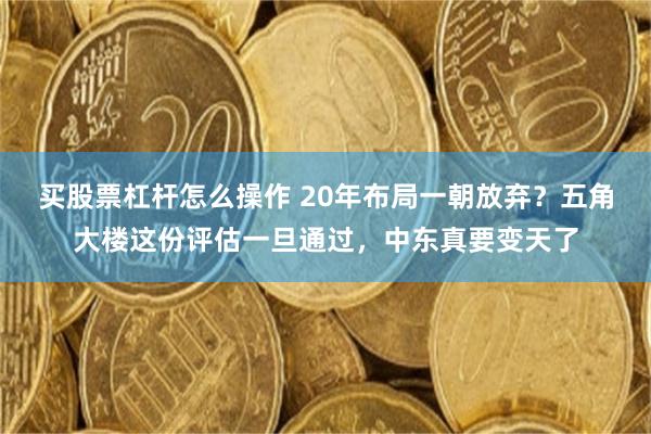 买股票杠杆怎么操作 20年布局一朝放弃？五角大楼这份评估一旦通过，中东真要变天了