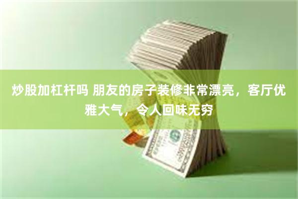 炒股加杠杆吗 朋友的房子装修非常漂亮，客厅优雅大气，令人回味无穷