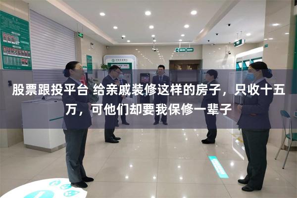 股票跟投平台 给亲戚装修这样的房子，只收十五万，可他们却要我保修一辈子