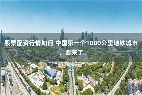 股票配资行情如何 中国第一个1000公里地铁城市，要来了