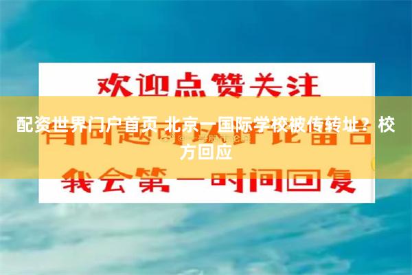 配资世界门户首页 北京一国际学校被传转址？校方回应
