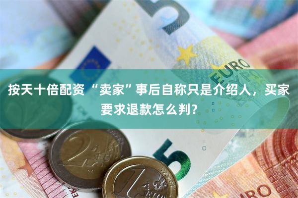 按天十倍配资 “卖家”事后自称只是介绍人，买家要求退款怎么判？