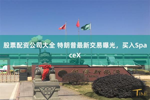 股票配资公司大全 特朗普最新交易曝光，买入SpaceX