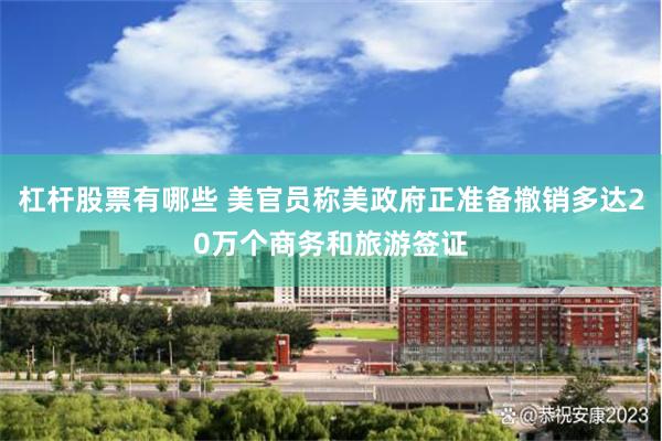 杠杆股票有哪些 美官员称美政府正准备撤销多达20万个商务和旅游签证