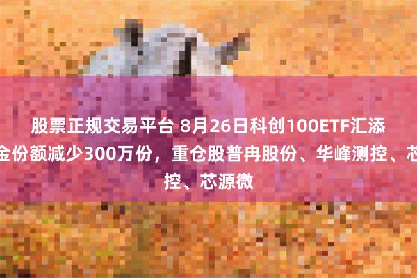 股票正规交易平台 8月26日科创100ETF汇添富基金份额减少300万份，重仓股普冉股份、华峰测控、芯源微