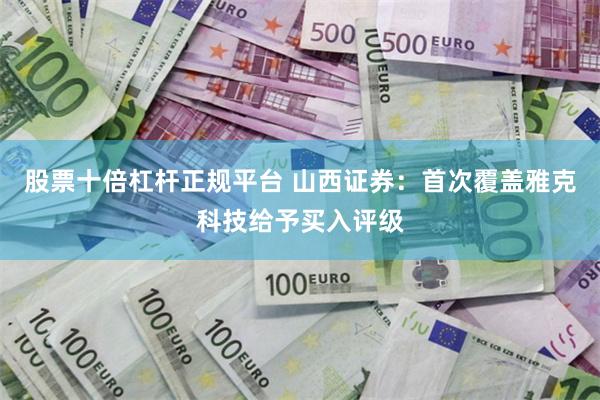 股票十倍杠杆正规平台 山西证券：首次覆盖雅克科技给予买入评级