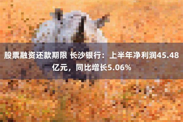 股票融资还款期限 长沙银行：上半年净利润45.48亿元，同比增长5.06%