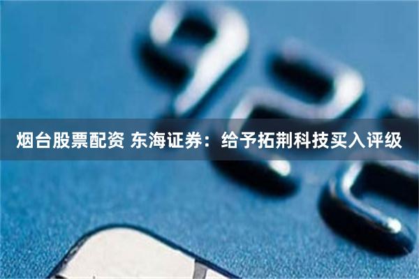 烟台股票配资 东海证券：给予拓荆科技买入评级