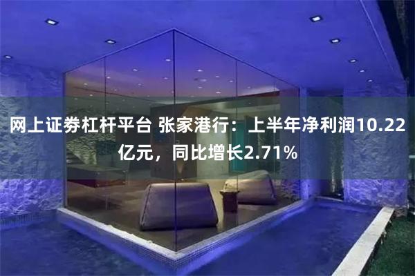 网上证劵杠杆平台 张家港行：上半年净利润10.22亿元，同比增长2.71%