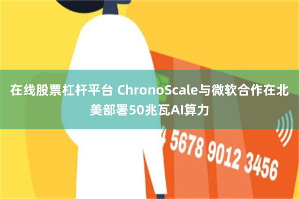 在线股票杠杆平台 ChronoScale与微软合作在北美部署50兆瓦AI算力