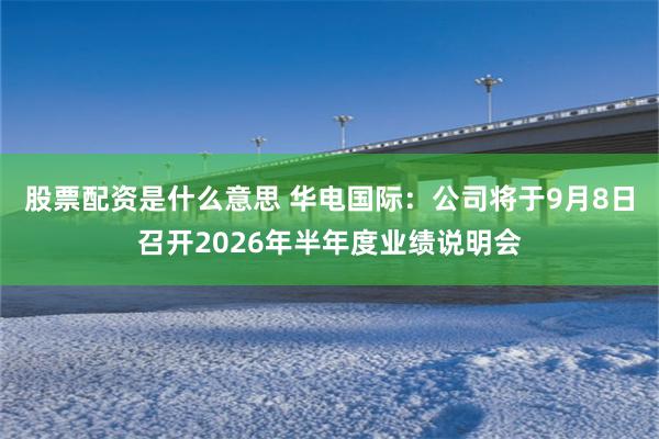 股票配资是什么意思 华电国际：公司将于9月8日召开2026年半年度业绩说明会