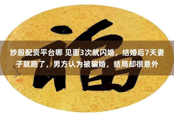 炒股配资平台哪 见面3次就闪婚，结婚后7天妻子就跑了，男方认为被骗婚，结局却很意外