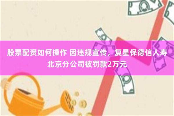 股票配资如何操作 因违规宣传，复星保德信人寿北京分公司被罚款2万元