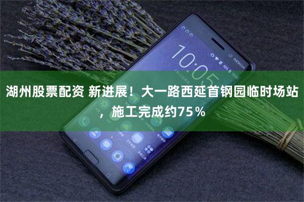湖州股票配资 新进展！大一路西延首钢园临时场站，施工完成约75％