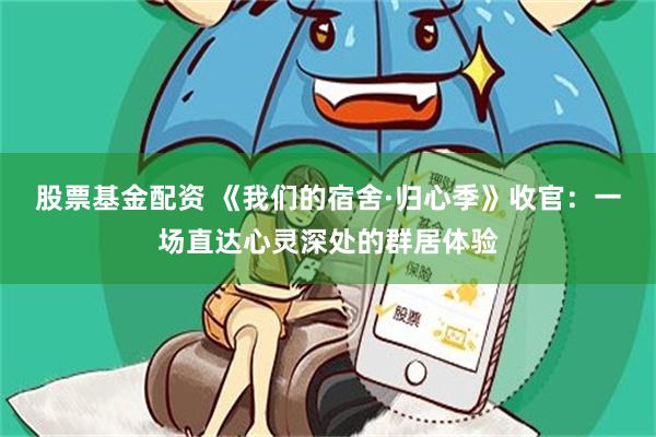 股票基金配资 《我们的宿舍·归心季》收官：一场直达心灵深处的群居体验