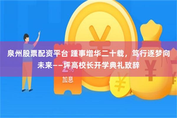 泉州股票配资平台 踵事增华二十载，笃行逐梦向未来——坪高校长开学典礼致辞