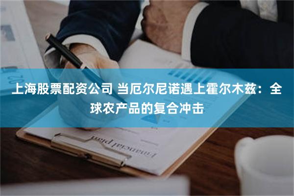 上海股票配资公司 当厄尔尼诺遇上霍尔木兹：全球农产品的复合冲击