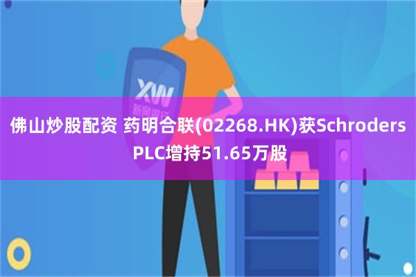 佛山炒股配资 药明合联(02268.HK)获Schroders PLC增持51.65万股