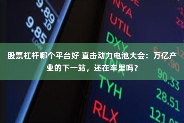 股票杠杆哪个平台好 直击动力电池大会：万亿产业的下一站，还在车里吗？