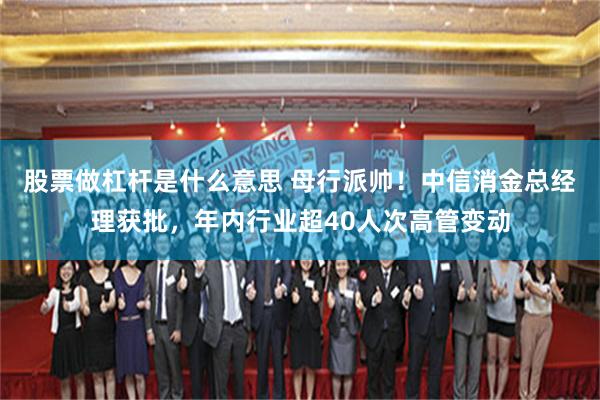 股票做杠杆是什么意思 母行派帅！中信消金总经理获批，年内行业超40人次高管变动