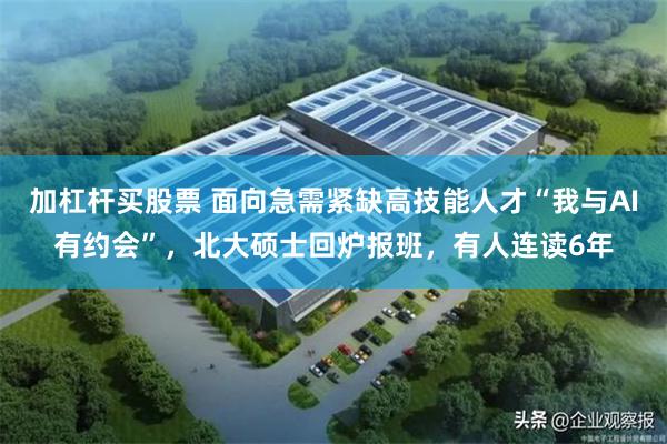 加杠杆买股票 面向急需紧缺高技能人才“我与AI有约会”，北大硕士回炉报班，有人连读6年