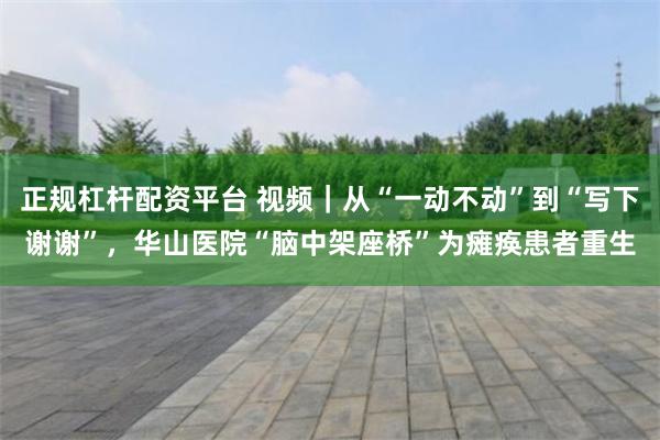 正规杠杆配资平台 视频｜从“一动不动”到“写下谢谢”，华山医院“脑中架座桥”为瘫痪患者重生
