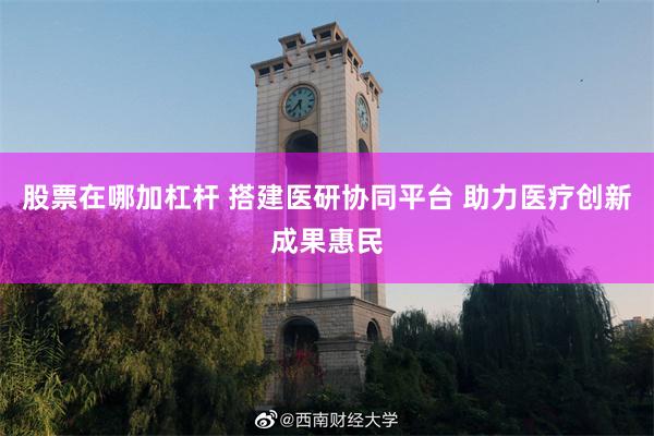股票在哪加杠杆 搭建医研协同平台 助力医疗创新成果惠民
