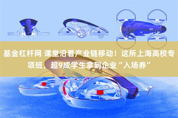 基金杠杆网 课堂沿着产业链移动！这所上海高校专项班，超9成学生拿到企业“入场券”