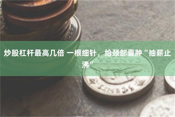炒股杠杆最高几倍 一根细针，给颈部囊肿“抽薪止沸”