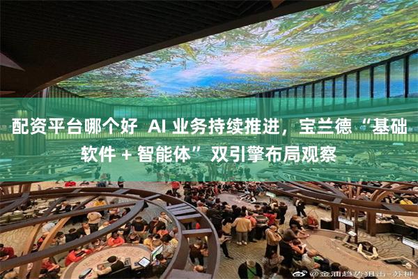 配资平台哪个好  AI 业务持续推进，宝兰德 “基础软件 + 智能体” 双引擎布局观察