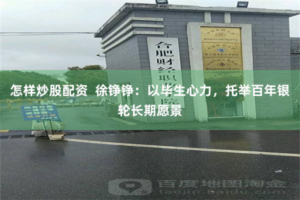 怎样炒股配资  徐铮铮：以毕生心力，托举百年银轮长期愿景