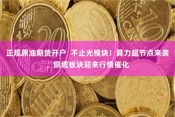 正规原油期货开户  不止光模块！算力超节点来袭，铜缆板块迎来行情催化