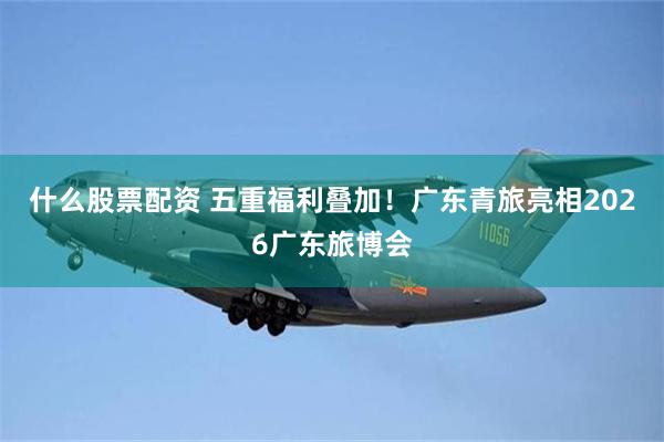 什么股票配资 五重福利叠加！广东青旅亮相2026广东旅博会