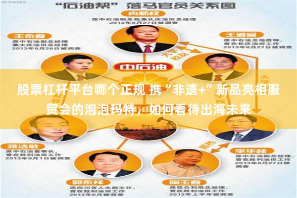 股票杠杆平台哪个正规 携“非遗+”新品亮相服贸会的泡泡玛特，如何看待出海未来