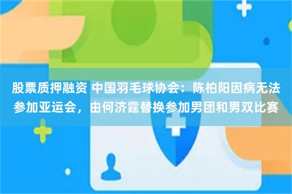 股票质押融资 中国羽毛球协会：陈柏阳因病无法参加亚运会，由何济霆替换参加男团和男双比赛