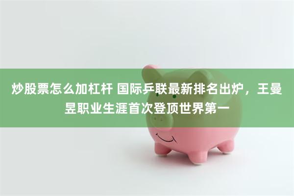 炒股票怎么加杠杆 国际乒联最新排名出炉，王曼昱职业生涯首次登顶世界第一
