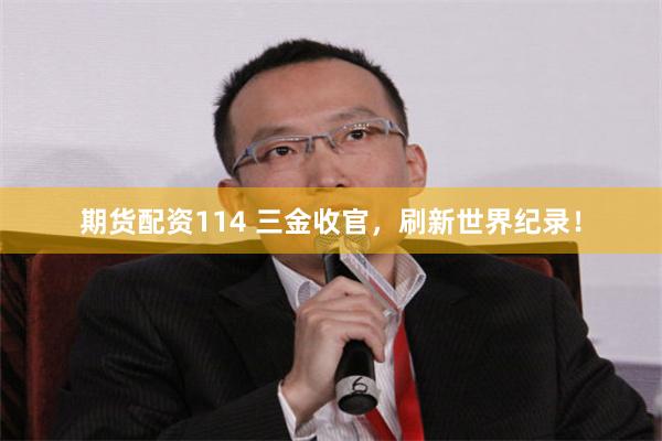 期货配资114 三金收官，刷新世界纪录！