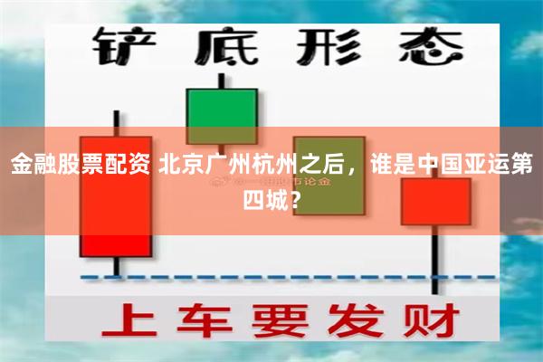 金融股票配资 北京广州杭州之后，谁是中国亚运第四城？