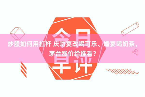 炒股如何用杠杆 庆功宴改喝可乐、婚宴喝奶茶，茅台涨价给谁看？